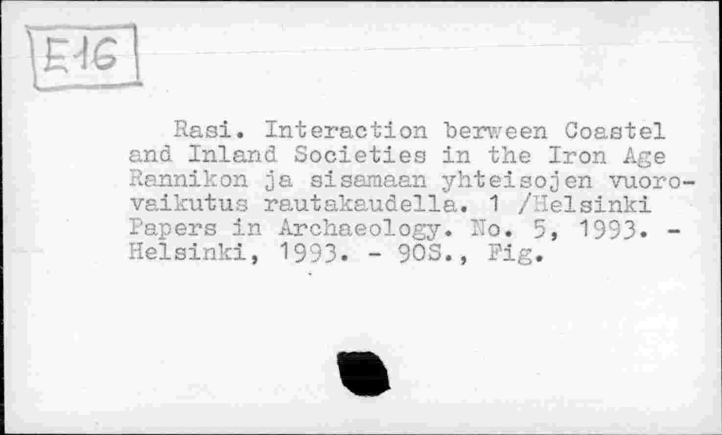 ﻿Rasi. Interaction berween Coastel and Inland Societies in the Iron Age Rannikon ja sisamaan yhteisojen vuoro-vaikutus rautakaudella. 1 /Helsinki Papers in Archaeology. No. 5, 1993. -Helsinki, 1993- - 90S., Fig.